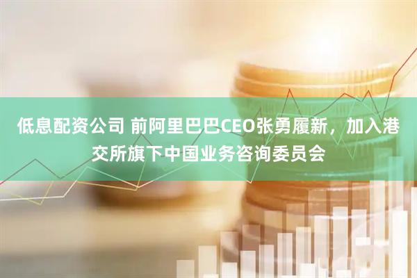 低息配资公司 前阿里巴巴CEO张勇履新，加入港交所旗下中国业务咨询委员会