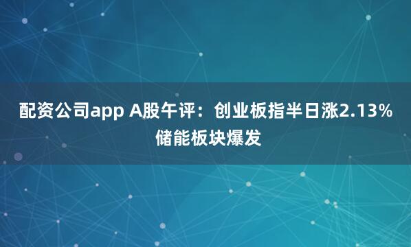 配资公司app A股午评：创业板指半日涨2.13% 储能板块爆发