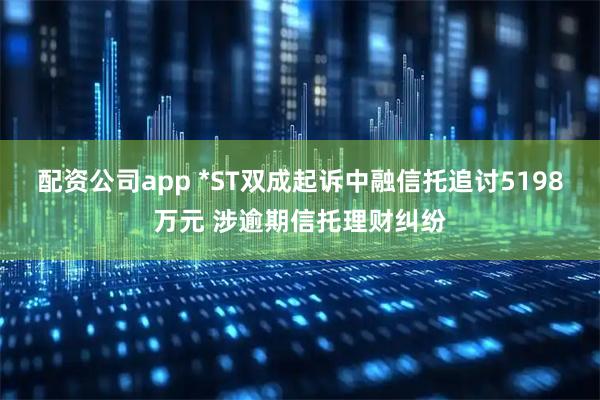 配资公司app *ST双成起诉中融信托追讨5198万元 涉逾期信托理财纠纷