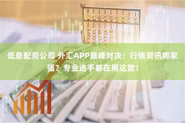 低息配资公司 外汇APP巅峰对决：行情资讯哪家强？专业选手都在用这款！