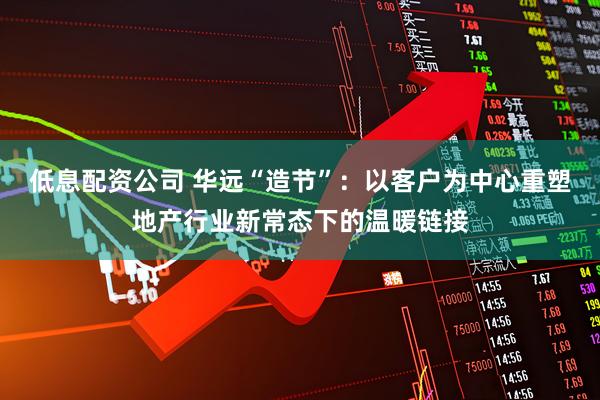 低息配资公司 华远“造节”：以客户为中心重塑地产行业新常态下的温暖链接