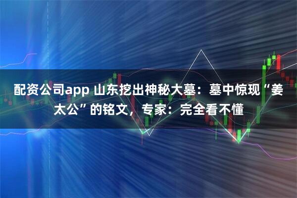 配资公司app 山东挖出神秘大墓：墓中惊现“姜太公”的铭文，专家：完全看不懂