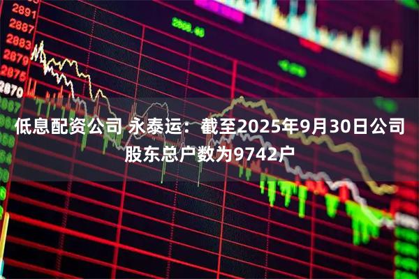 低息配资公司 永泰运：截至2025年9月30日公司股东总户数为9742户
