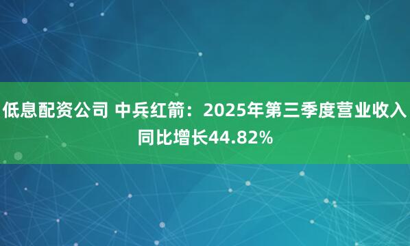 低息配资公司 中兵红箭：2025年第三季度营业收入同比增长44.82%