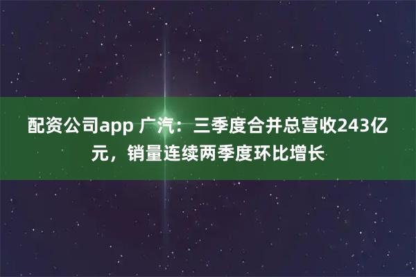 配资公司app 广汽：三季度合并总营收243亿元，销量连续两季度环比增长