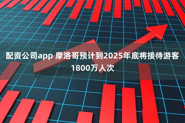 配资公司app 摩洛哥预计到2025年底将接待游客1800万人次