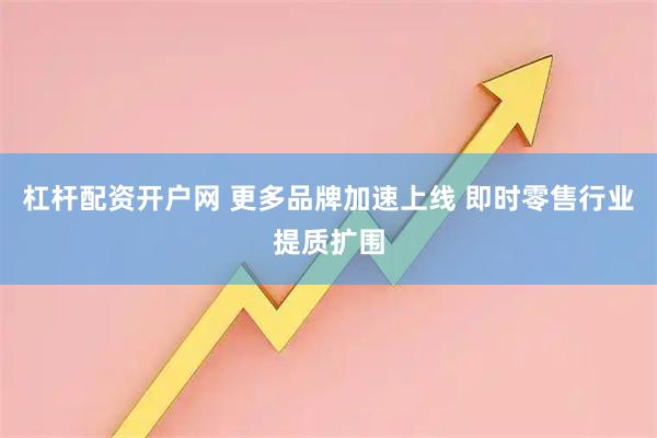 杠杆配资开户网 更多品牌加速上线 即时零售行业提质扩围