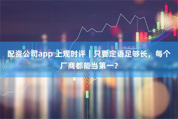 配资公司app 上观时评｜只要定语足够长，每个厂商都能当第一？