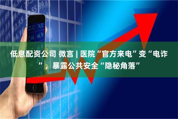 低息配资公司 微言 | 医院“官方来电”变“电诈”，暴露公共安全“隐秘角落”