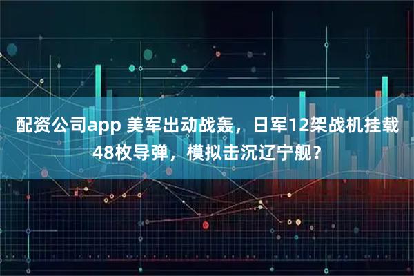 配资公司app 美军出动战轰，日军12架战机挂载48枚导弹，模拟击沉辽宁舰？