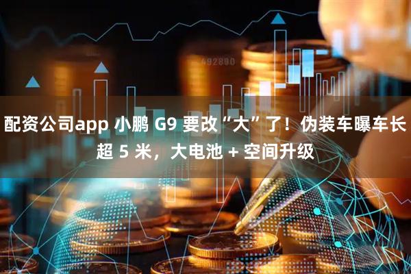 配资公司app 小鹏 G9 要改“大”了！伪装车曝车长超 5 米，大电池 + 空间升级