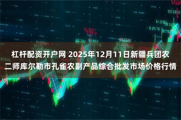 杠杆配资开户网 2025年12月11日新疆兵团农二师库尔勒市孔雀农副产品综合批发市场价格行情