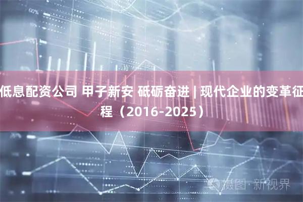低息配资公司 甲子新安 砥砺奋进 | 现代企业的变革征程（2016-2025）