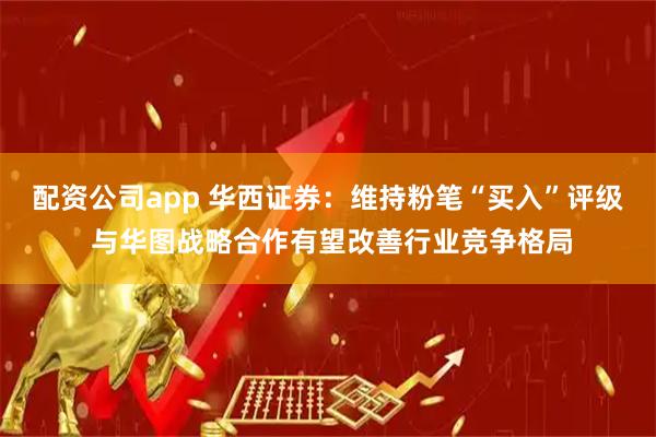 配资公司app 华西证券：维持粉笔“买入”评级 与华图战略合作有望改善行业竞争格局