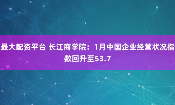 最大配资平台 长江商学院：1月中国企业经营状况指数回升至53.7
