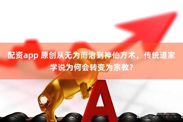 配资app 原创从无为而治到神仙方术，传统道家学说为何会转变为宗教？