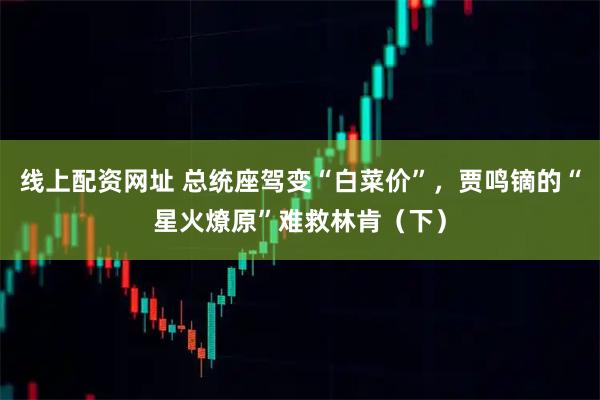 线上配资网址 总统座驾变“白菜价”，贾鸣镝的“星火燎原”难救林肯（下）