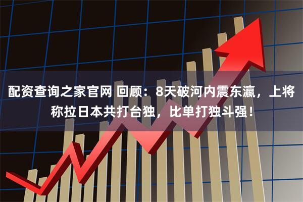 配资查询之家官网 回顾：8天破河内震东瀛，上将称拉日本共打台独，比单打独斗强！
