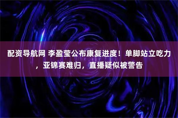 配资导航网 李盈莹公布康复进度！单脚站立吃力，亚锦赛难归，直播疑似被警告