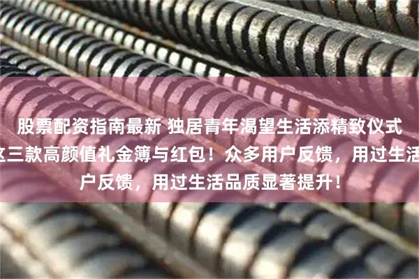 股票配资指南最新 独居青年渴望生活添精致仪式感？内行揭秘这三款高颜值礼金簿与红包！众多用户反馈，用过生活品质显著提升！