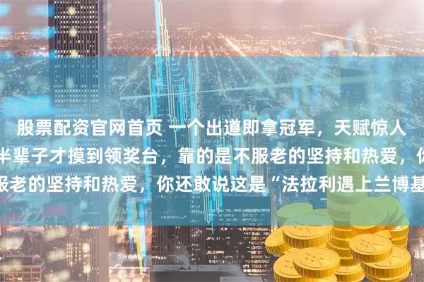 股票配资官网首页 一个出道即拿冠军，天赋惊人崛起迅速，一个跑了大半辈子才摸到领奖台，靠的是不服老的坚持和热爱，你还敢说这是“法拉利遇上兰博基尼”？