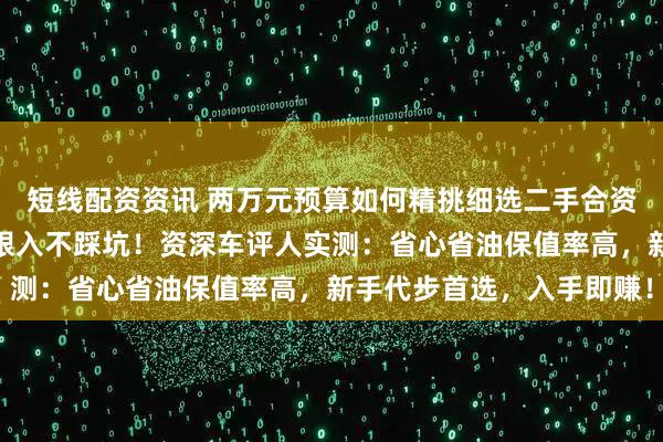 短线配资资讯 两万元预算如何精挑细选二手合资车？这五款宝藏座驾闭眼入不踩坑！资深车评人实测：省心省油保值率高，新手代步首选，入手即赚！