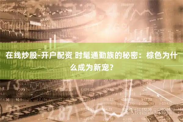 在线炒股-开户配资 时髦通勤族的秘密：棕色为什么成为新宠？