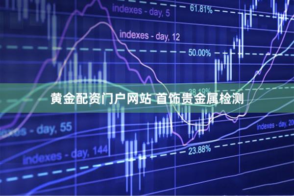 黄金配资门户网站 首饰贵金属检测