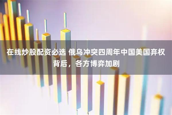 在线炒股配资必选 俄乌冲突四周年中国美国弃权背后，各方博弈加剧