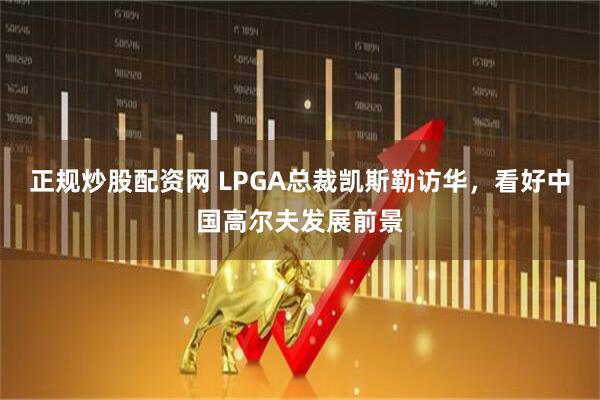 正规炒股配资网 LPGA总裁凯斯勒访华，看好中国高尔夫发展前景