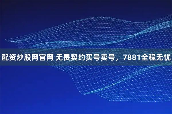 配资炒股网官网 无畏契约买号卖号，7881全程无忧