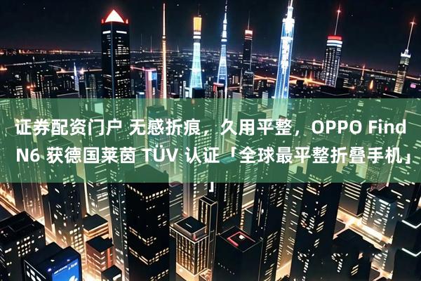 证券配资门户 无感折痕，久用平整，OPPO Find N6 获德国莱茵 TÜV 认证「全球最平整折叠手机」