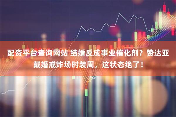 配资平台查询网站 结婚反成事业催化剂？赞达亚戴婚戒炸场时装周，这状态绝了！