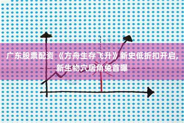 广东股票配资 《方舟生存飞升》新史低折扣开启,新生物穴居角兔首曝