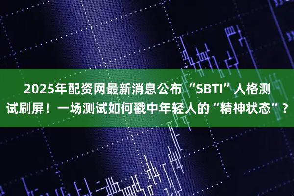 2025年配资网最新消息公布 “SBTI”人格测试刷屏！一场测试如何戳中年轻人的“精神状态”？