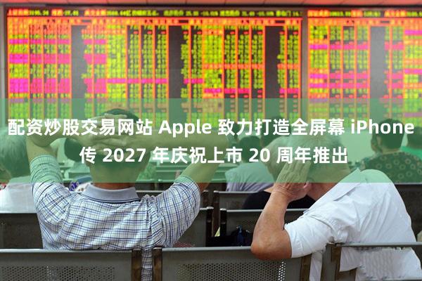 配资炒股交易网站 Apple 致力打造全屏幕 iPhone 传 2027 年庆祝上市 20 周年推出