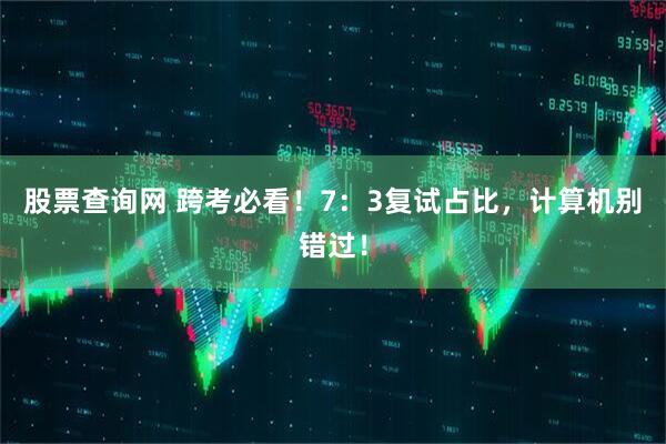 股票查询网 跨考必看！7：3复试占比，计算机别错过！
