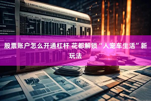股票账户怎么开通杠杆 花都解锁“人宠车生活”新玩法